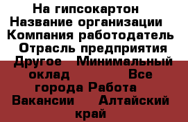 На гипсокартон › Название организации ­ Компания-работодатель › Отрасль предприятия ­ Другое › Минимальный оклад ­ 60 000 - Все города Работа » Вакансии   . Алтайский край